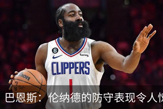 巴恩斯：伦纳德的防守表现令人惊叹 他频频下手掏球&对抗极其强硬